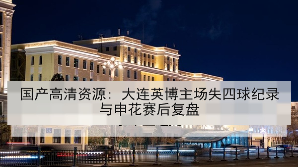 国产高清资源: 大连英博主场失四球纪录与申花赛后复盘