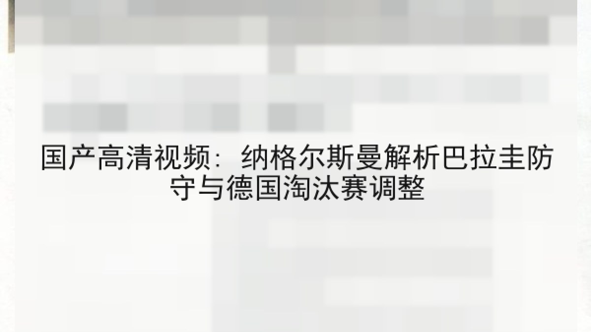 国产高清视频: 纳格尔斯曼解析巴拉圭防守与德国淘汰赛调整