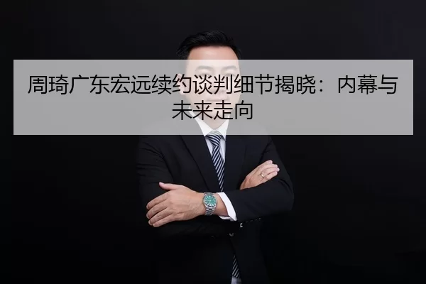 周琦广东宏远续约谈判细节揭晓：内幕与未来走向