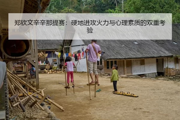 郑钦文辛辛那提赛：硬地进攻火力与心理素质的双重考验