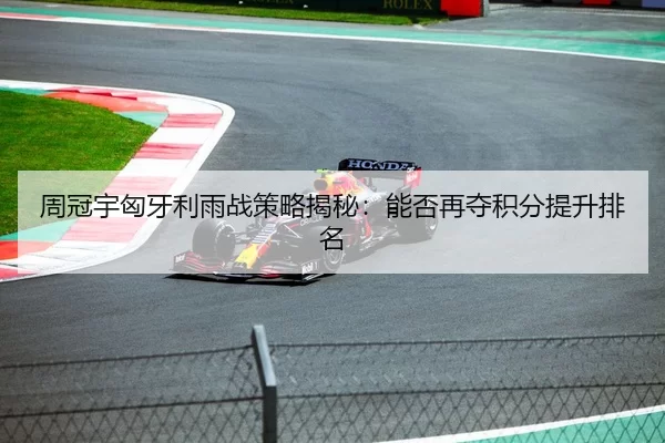 周冠宇匈牙利雨战策略揭秘：能否再夺积分提升排名