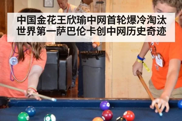 中国金花王欣瑜中网首轮爆冷淘汰世界第一萨巴伦卡创中网历史奇迹