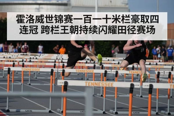 霍洛威世锦赛一百一十米栏豪取四连冠 跨栏王朝持续闪耀田径赛场