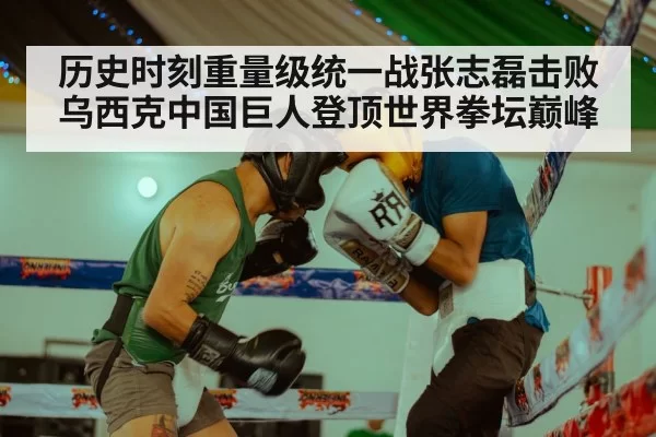 历史时刻重量级统一战张志磊击败乌西克中国巨人登顶世界拳坛巅峰