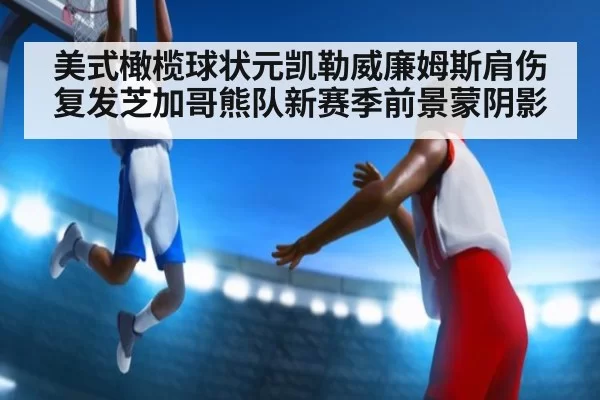 美式橄榄球状元凯勒威廉姆斯肩伤复发芝加哥熊队新赛季前景蒙阴影